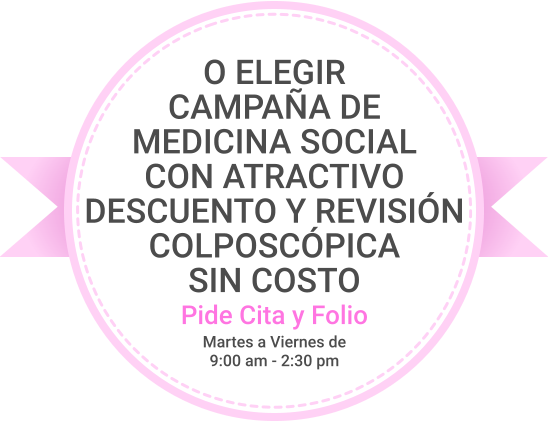 O ELEGIR CAMPAÑA DE MEDICINA SOCIAL CON ATRACTIVO DESCUENTO Y REVISIÓN COLPOSCÓPICA SIN COSTO Pide Cita y Folio Martes a Viernes de 9:00 am - 2:30 pm