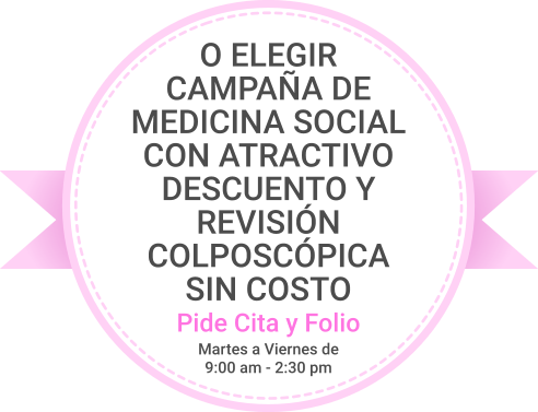 O ELEGIR CAMPAÑA DE MEDICINA SOCIAL CON ATRACTIVO DESCUENTO Y REVISIÓN COLPOSCÓPICA SIN COSTO Pide Cita y Folio Martes a Viernes de 9:00 am - 2:30 pm